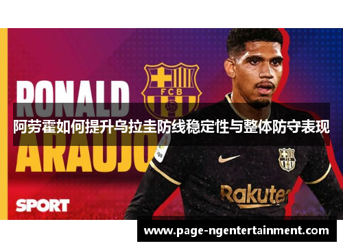 阿劳霍如何提升乌拉圭防线稳定性与整体防守表现 阿劳霍如何提升乌拉圭防线稳定性与整体防守表现