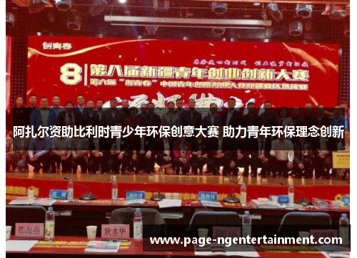 阿扎尔资助比利时青少年环保创意大赛 助力青年环保理念创新 阿扎尔资助比利时青少年环保创意大赛 助力青年环保理念创新