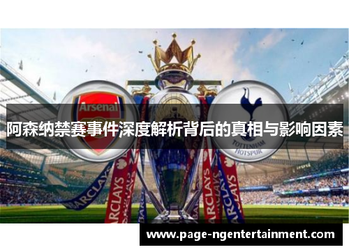 阿森纳禁赛事件深度解析背后的真相与影响因素