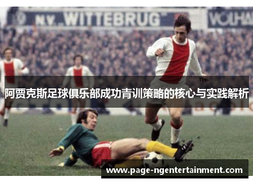 阿贾克斯足球俱乐部成功青训策略的核心与实践解析