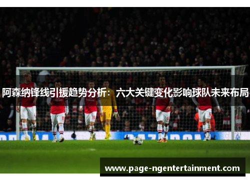 阿森纳锋线引援趋势分析：六大关键变化影响球队未来布局