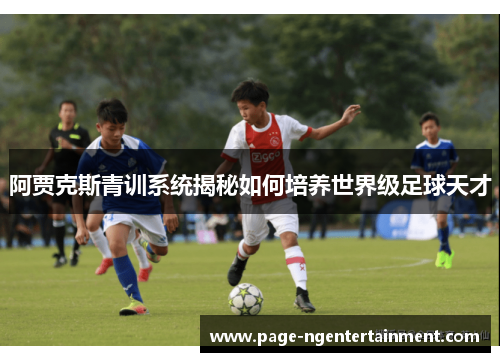 阿贾克斯青训系统揭秘如何培养世界级足球天才 阿贾克斯青训系统揭秘如何培养世界级足球天才