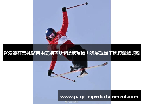 谷爱凌在崇礼站自由式滑雪U型场地赛场再次展现霸主地位荣耀时刻
