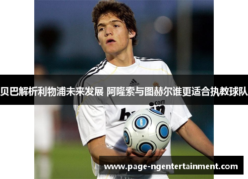 贝巴解析利物浦未来发展 阿隆索与图赫尔谁更适合执教球队