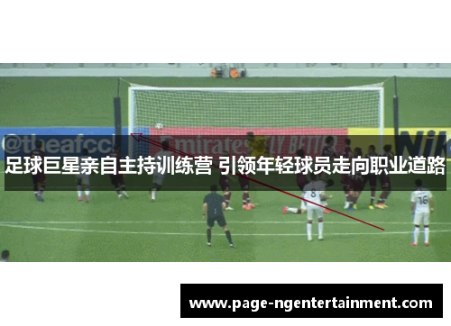 足球巨星亲自主持训练营 引领年轻球员走向职业道路