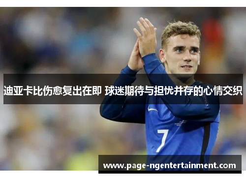 迪亚卡比伤愈复出在即 球迷期待与担忧并存的心情交织 迪亚卡比伤愈复出在即 球迷期待与担忧并存的心情交织