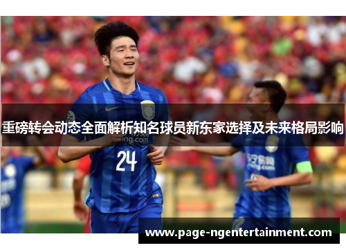 重磅转会动态全面解析知名球员新东家选择及未来格局影响