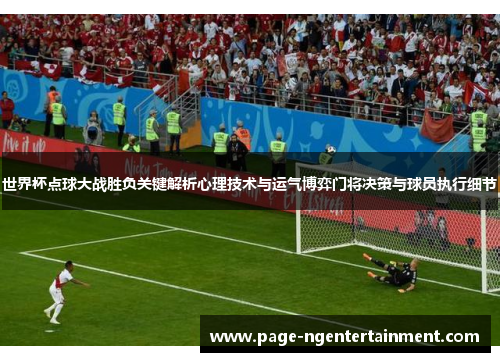 世界杯点球大战胜负关键解析心理技术与运气博弈门将决策与球员执行细节 世界杯点球大战胜负关键解析心理技术与运气博弈门将决策与球员执行细节