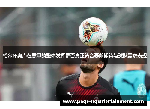 恰尔汗奥卢在意甲的整体发挥是否真正符合赛前期待与球队需求表现 恰尔汗奥卢在意甲的整体发挥是否真正符合赛前期待与球队需求表现