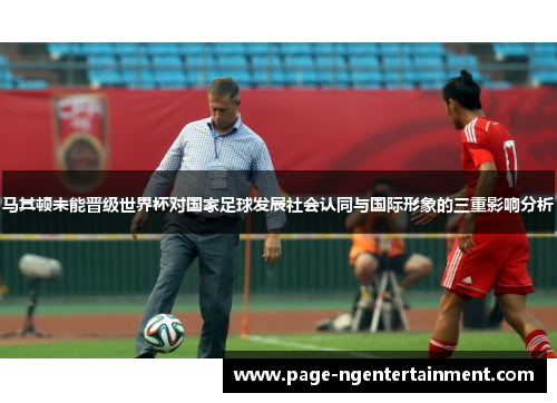 马其顿未能晋级世界杯对国家足球发展社会认同与国际形象的三重影响分析 马其顿未能晋级世界杯对国家足球发展社会认同与国际形象的三重影响分析