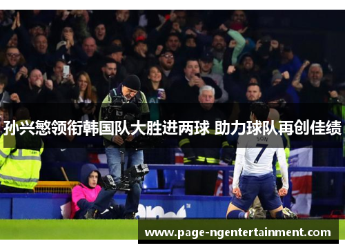 孙兴慜领衔韩国队大胜进两球 助力球队再创佳绩